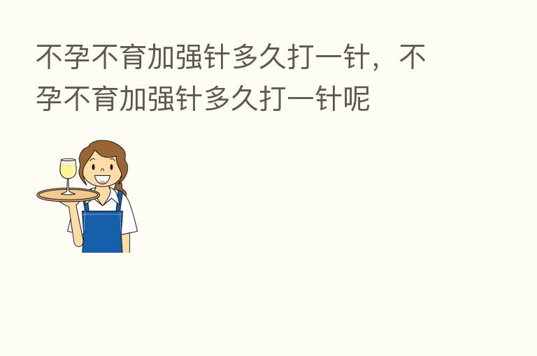 不孕不育加强针多久打一针,不孕不育加强针多久打一针呢