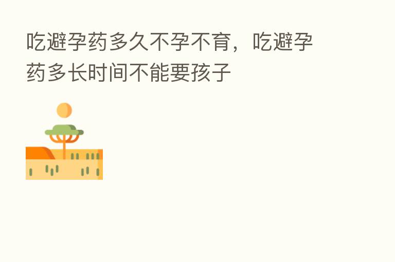 吃避孕药多久不孕不育,吃避孕药多长时间不能要孩子