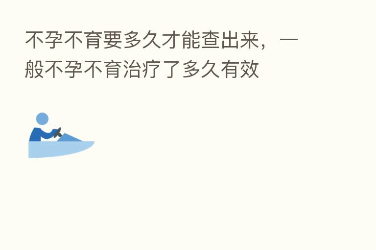 不孕不育要多久才能查出来,一般不孕不育治疗了多久有效