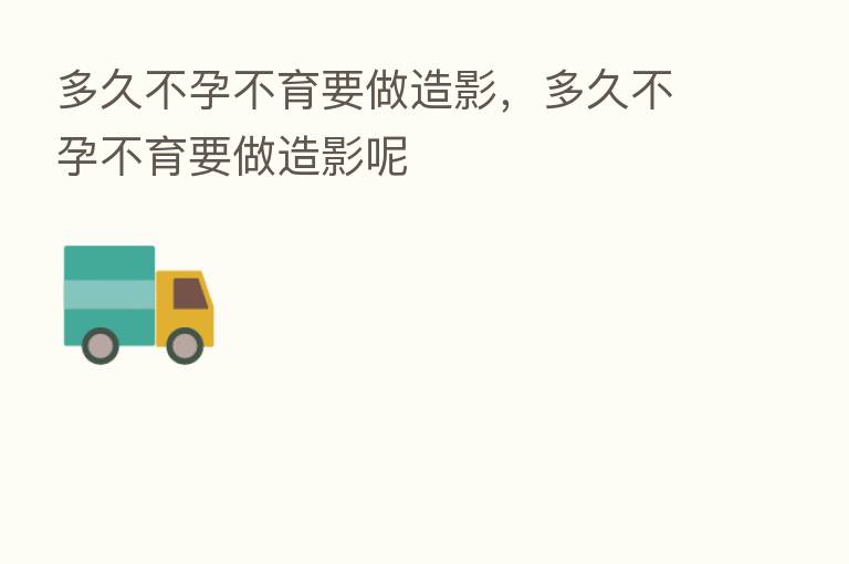 多久不孕不育要做造影，多久不孕不育要做造影呢