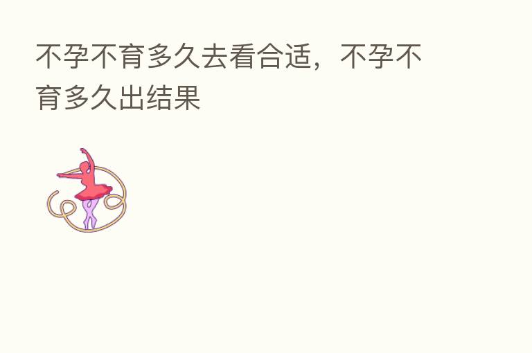 不孕不育多久去看合适，不孕不育多久出结果