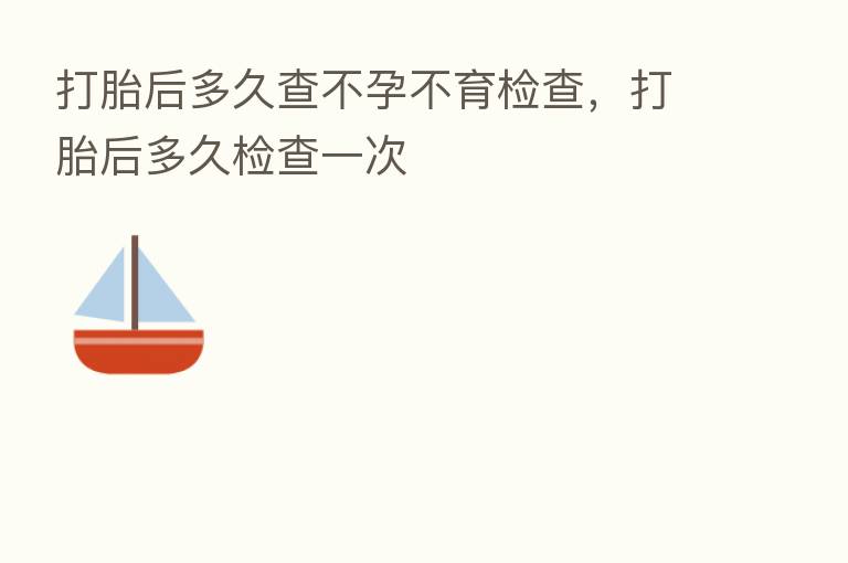 打胎后多久查不孕不育检查,打胎后多久检查一次
