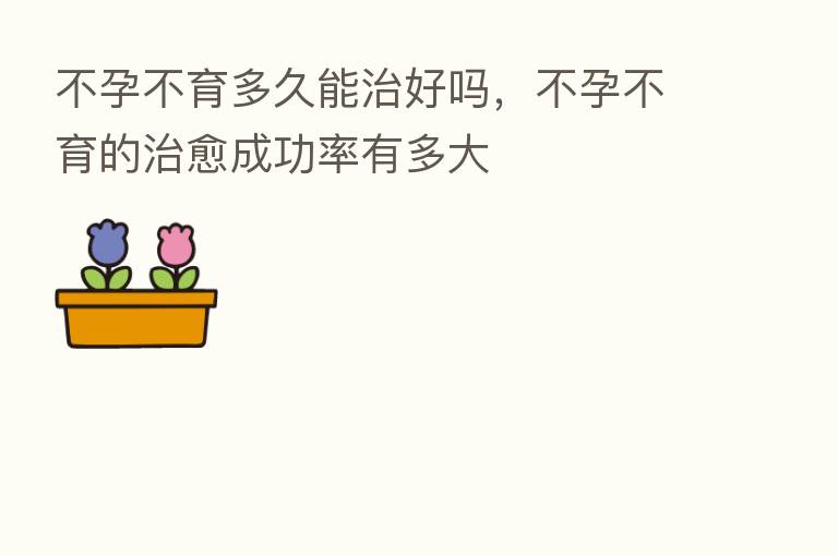 不孕不育多久能治好吗,不孕不育的治愈成功率有多大