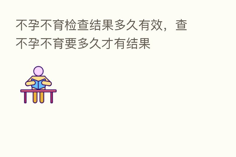 不孕不育检查结果多久有效,查不孕不育要多久才有结果