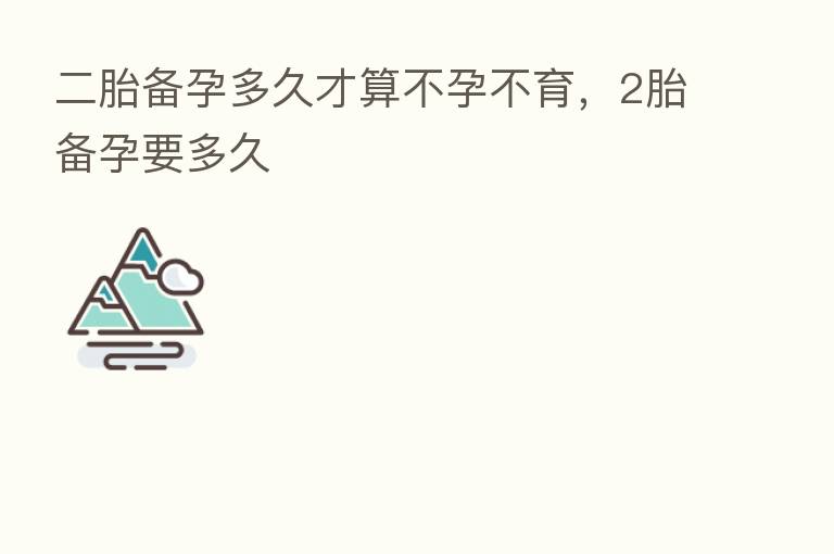 二胎备孕多久才算不孕不育,2胎备孕要多久