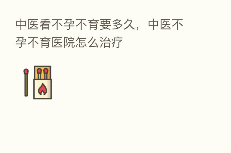 中医看不孕不育要多久，中医不孕不育医院怎么治疗