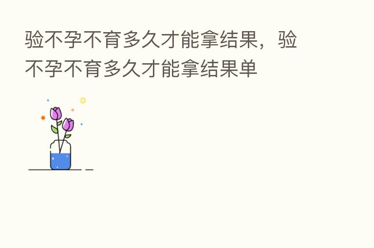 验不孕不育多久才能拿结果，验不孕不育多久才能拿结果单