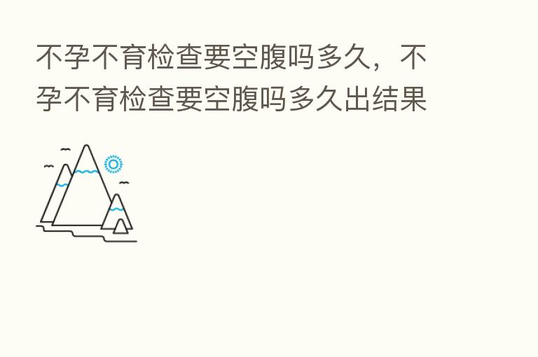 不孕不育检查要空腹吗多久,不孕不育检查要空腹吗多久出结果
