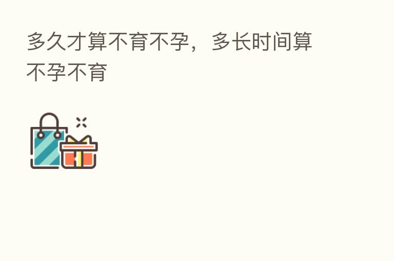 多久才算不育不孕,多长时间算不孕不育