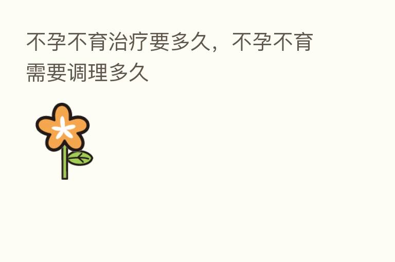 不孕不育治疗要多久,不孕不育需要调理多久