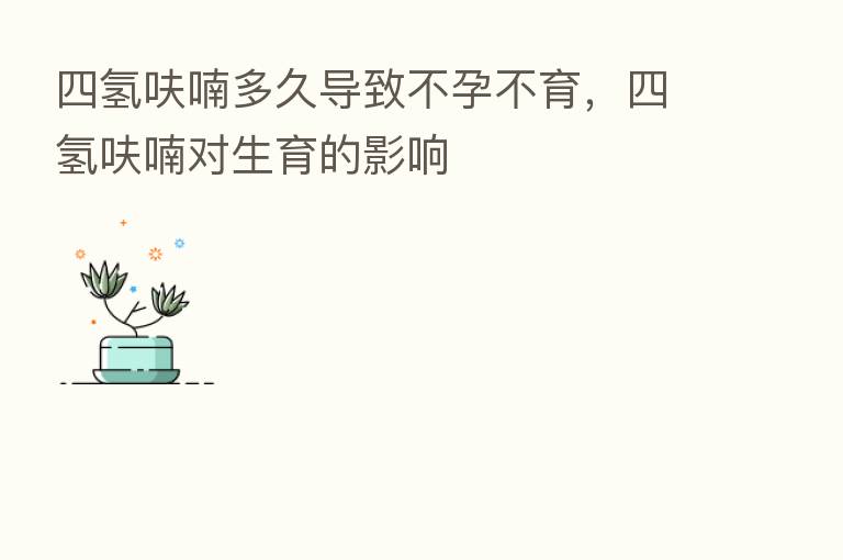 四氢呋喃多久导致不孕不育,四氢呋喃对生育的影响