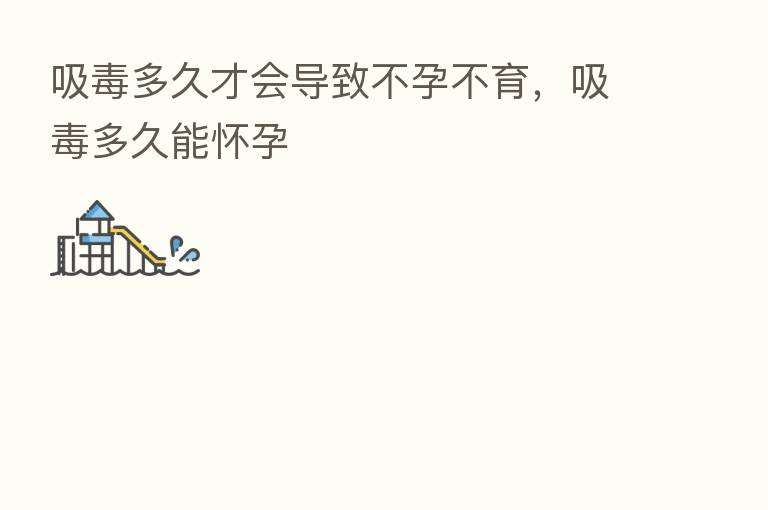 吸毒多久才会导致不孕不育，吸毒多久能怀孕
