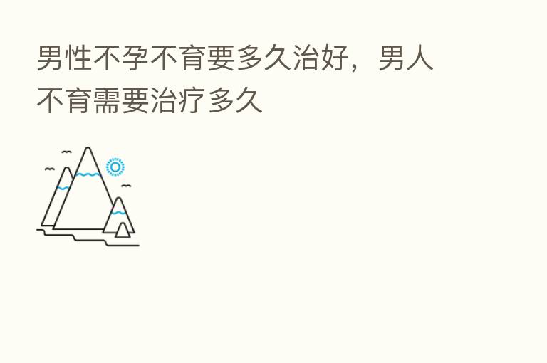 男性不孕不育要多久治好，男人不育需要治疗多久