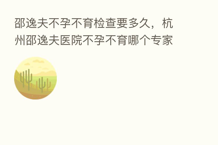 邵逸夫不孕不育检查要多久,杭州邵逸夫医院不孕不育哪个专家好?