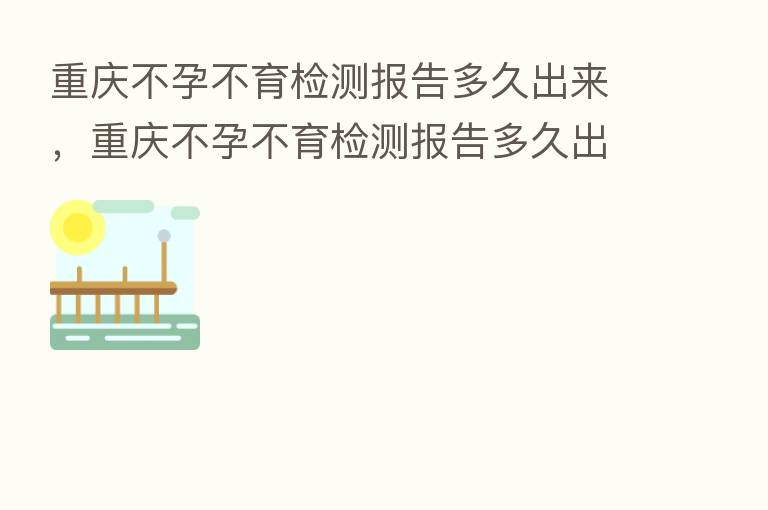 重庆不孕不育检测报告多久出来,重庆不孕不育检测报告多久出来呀