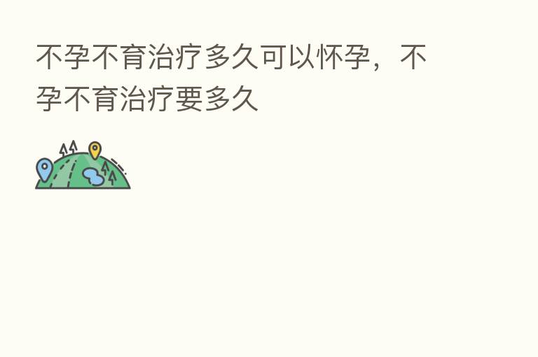 不孕不育治疗多久可以怀孕,不孕不育治疗要多久