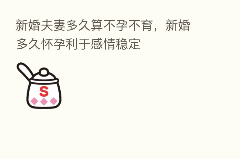 新婚夫妻多久算不孕不育,新婚多久怀孕利于感情稳定