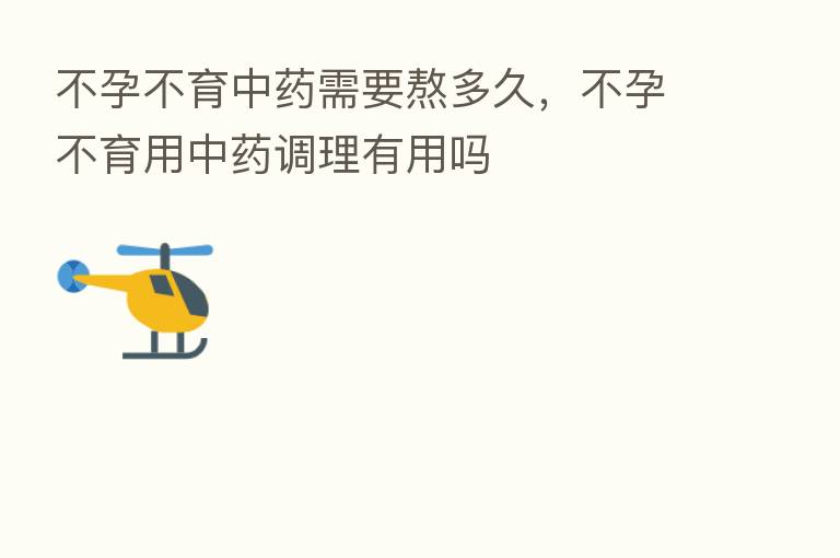 不孕不育中药需要熬多久,不孕不育用中药调理有用吗