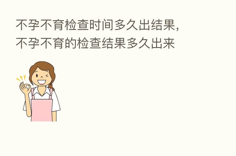 不孕不育检查时间多久出结果,不孕不育的检查结果多久出来