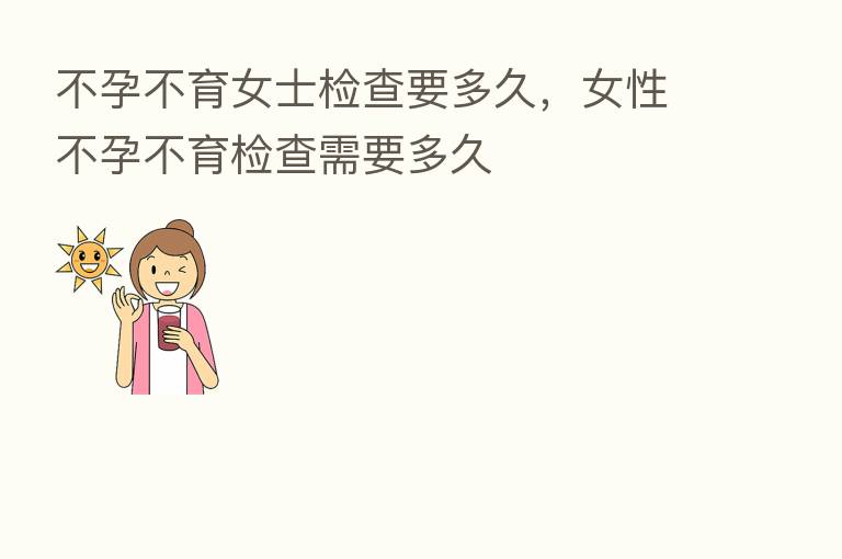 不孕不育女士检查要多久,女性不孕不育检查需要多久