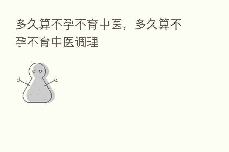多久算不孕不育中医,多久算不孕不育中医调理