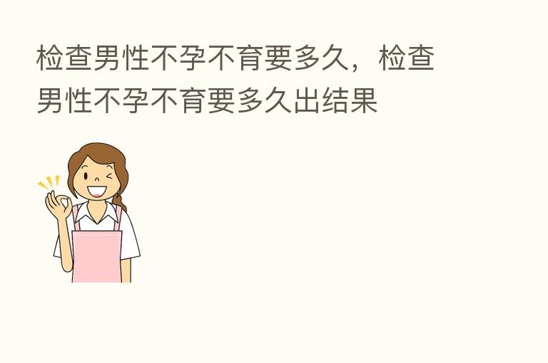 检查男性不孕不育要多久,检查男性不孕不育要多久出结果