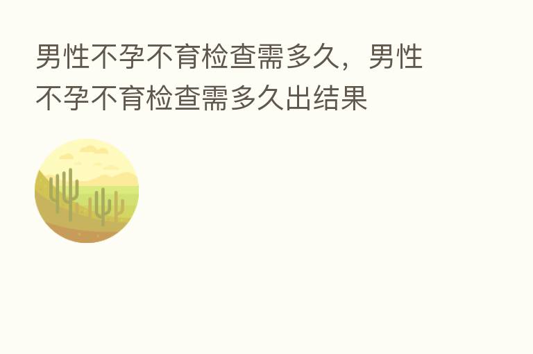 男性不孕不育检查需多久,男性不孕不育检查需多久出结果