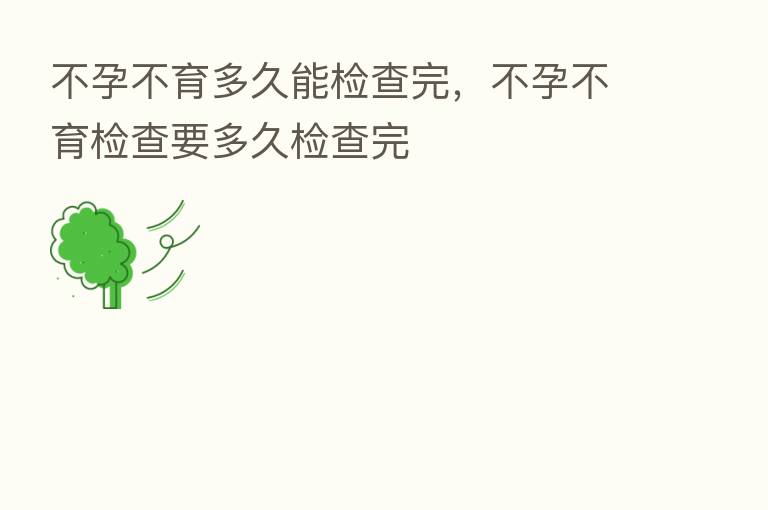 不孕不育多久能检查完，不孕不育检查要多久检查完