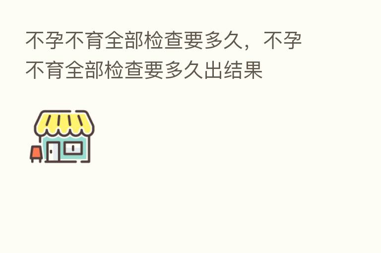 不孕不育全部检查要多久,不孕不育全部检查要多久出结果