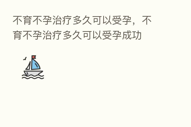 不育不孕治疗多久可以受孕,不育不孕治疗多久可以受孕成功