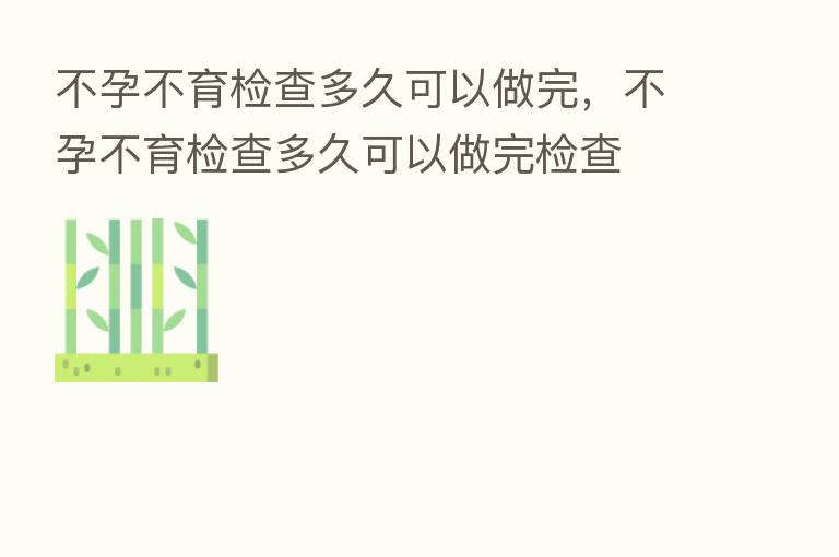 不孕不育检查多久可以做完，不孕不育检查多久可以做完检查