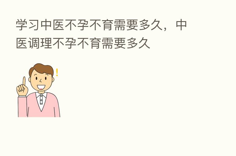 学习中医不孕不育需要多久，中医调理不孕不育需要多久