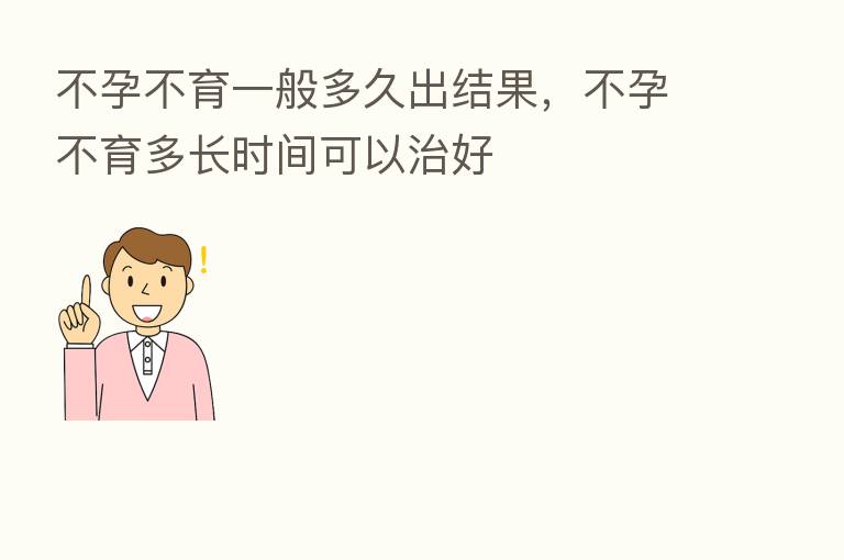 不孕不育一般多久出结果,不孕不育多长时间可以治好