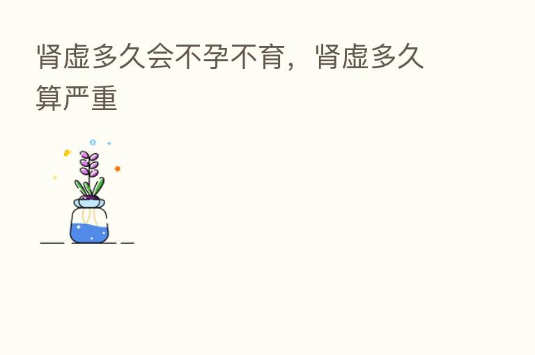 肾虚多久会不孕不育,肾虚多久算严重