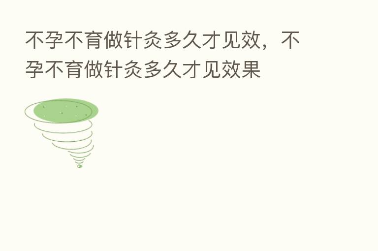 不孕不育做针灸多久才见效，不孕不育做针灸多久才见效果