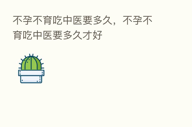 不孕不育吃中医要多久,不孕不育吃中医要多久才好