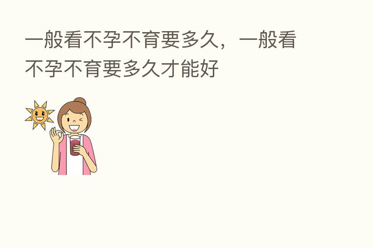 一般看不孕不育要多久，一般看不孕不育要多久才能好