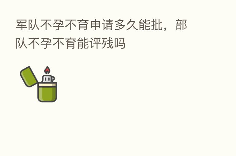 军队不孕不育申请多久能批,部队不孕不育能评残吗