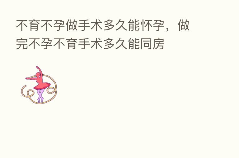 不育不孕做手术多久能怀孕,做完不孕不育手术多久能同房