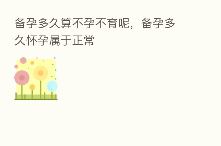 备孕多久算不孕不育呢,备孕多久怀孕属于正常
