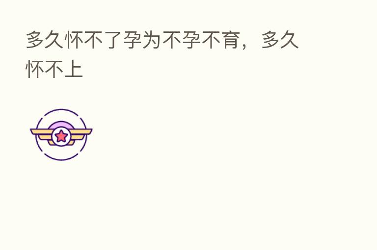 多久怀不了孕为不孕不育,多久怀不上