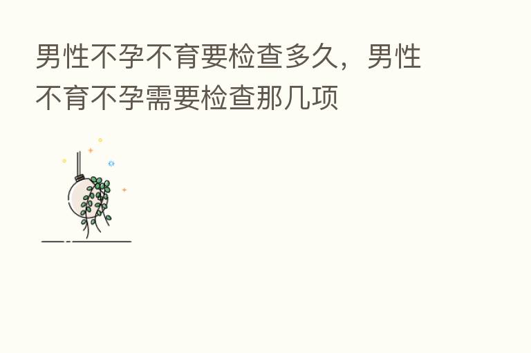 男性不孕不育要检查多久,男性不育不孕需要检查那几项