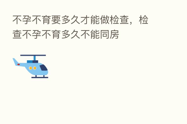 不孕不育要多久才能做检查，检查不孕不育多久不能同房