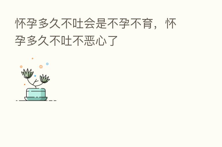怀孕多久不吐会是不孕不育，怀孕多久不吐不恶心了