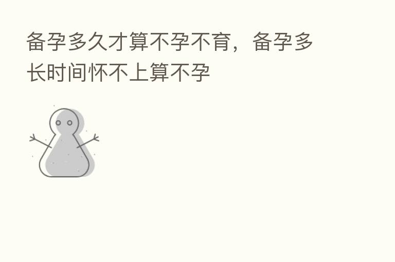 备孕多久才算不孕不育，备孕多长时间怀不上算不孕