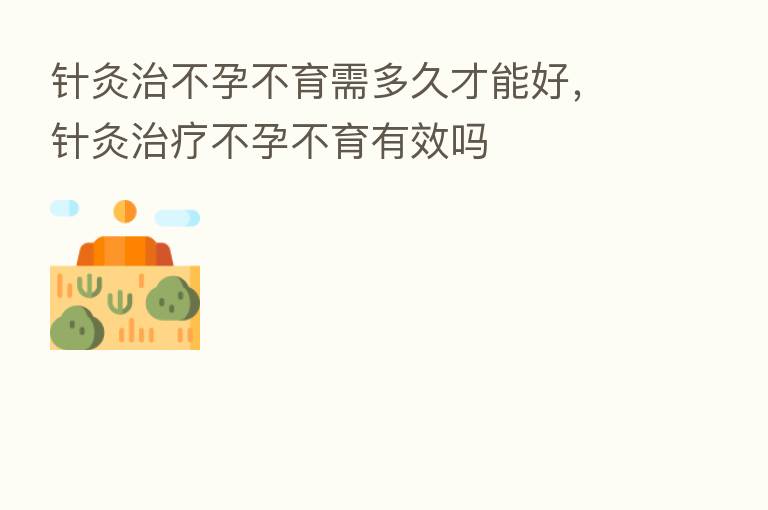 针灸治不孕不育需多久才能好,针灸治疗不孕不育有效吗