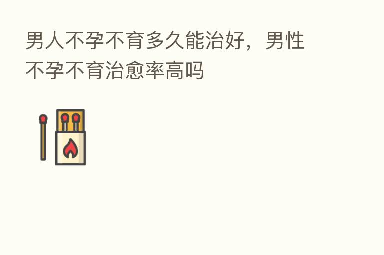 男人不孕不育多久能治好，男性不孕不育治愈率高吗