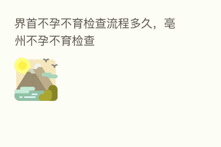 界首不孕不育检查流程多久,亳州不孕不育检查