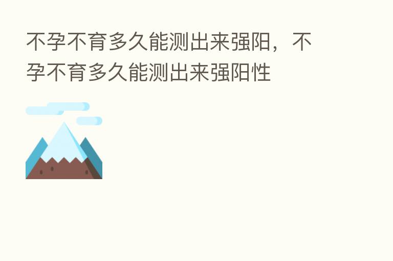 不孕不育多久能测出来强阳,不孕不育多久能测出来强阳性