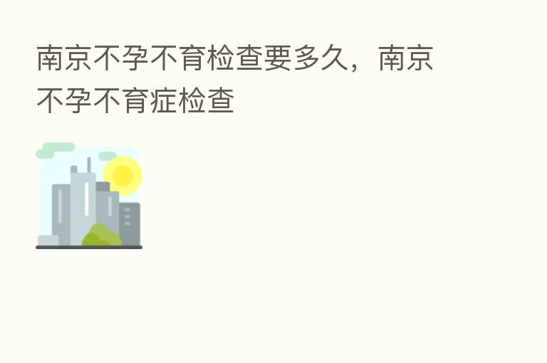 南京不孕不育检查要多久，南京不孕不育症检查